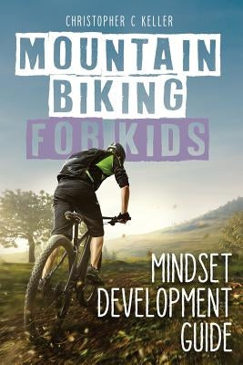 Mountain Biking for Kids: Mindset Development Guide by Keller, Christopher