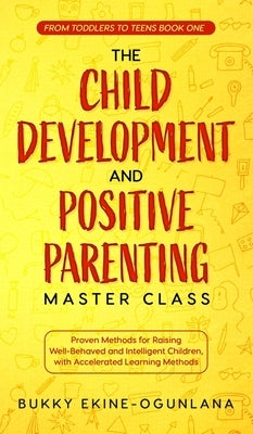 The Child Development and Positive Parenting Master Class: Proven Methods for Raising Well-Behaved and Intelligent Children, with Accelerated Learning by Ekine-Ogunlana, Bukky