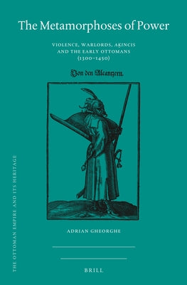 The Metamorphoses of Power: Violence, Warlords, A&#7731;&#305;nc&#305;s and the Early Ottomans (1300-1450) by Gheorghe, Adrian