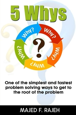 5 Whys: One of the Simplest and Fastest Problem-Solving Ways to Get to the Root of the Problem by Rajeh, Majed F.