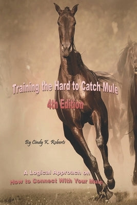 Training the Hard to Catch Mule - 4th Edition: A Logical Approach on How to Connect With Your Mule by Roberts, Cindy K.