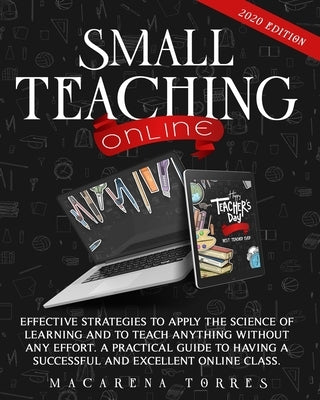 Small Teaching Online: Effective Strategies to Apply the Science of Learning and to Teach Anything Without Any Effort. A Practical Guide to H by Torres, Macarena