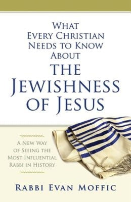 What Every Christian Needs to Know about the Jewishness of Jesus: A New Way of Seeing the Most Influential Rabbi in History by Moffic, Evan