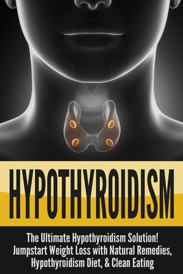 Hypothyroidism: The Ultimate - Hypothyroidism Solution! Jumpstart Weight Loss With Natural Remedies, Hypothyroidism Diet, & Clean Eati by Bell, Nick
