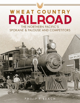 Wheat Country Railroad: The Northern Pacific's Spokane & Palouse and Competitors by Beach, Philip F.