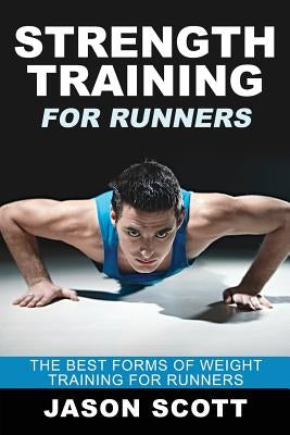 Strength Training for Runners: The Best Forms of Weight Training for Runners by Scotts, Jason