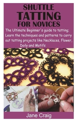 Shuttle Tatting for Novices: The Ultimate Beginner's guide to tatting; Learn the techniques and patterns to carry out tatting projects like Necklac by Craig, Jane