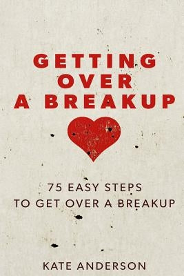 Getting Over A Breakup: 75 Easy Steps To Get Over A Breakup by Anderson, Kate