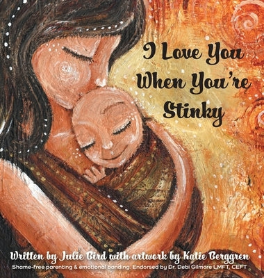 I Love You When You're Stinky: Shame-Free Parenting and Emotional Bonding by Bird, Julie