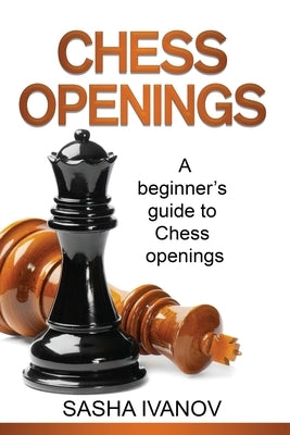 Chess Openings: A Beginner's Guide to Chess Openings by Ivanov, Sasha