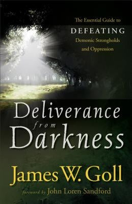 Deliverance from Darkness: The Essential Guide to Defeating Demonic Strongholds and Oppression by Goll, James W.