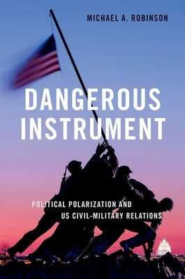 Dangerous Instrument: Political Polarization and Us Civil-Military Relations by Robinson, Michael A.