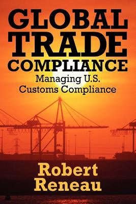 Global Trade Compliance: Managing U.S. Customs Compliance by Reneau, Robert