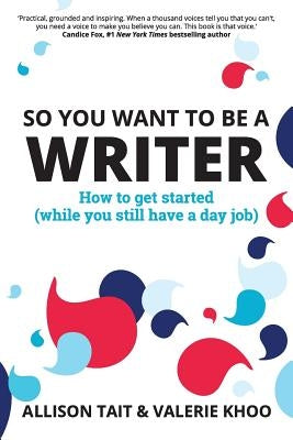 So You Want To Be A Writer: How to get started (while you still have a day job) by Tait, Allison