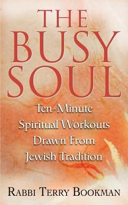 The Busy Soul: Ten-Minute Spiritual Workouts Drawn from Jewish Tradition by Bookman, Rabbi Terry
