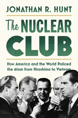 The Nuclear Club: How America and the World Policed the Atom from Hiroshima to Vietnam by Hunt, Jonathan R.