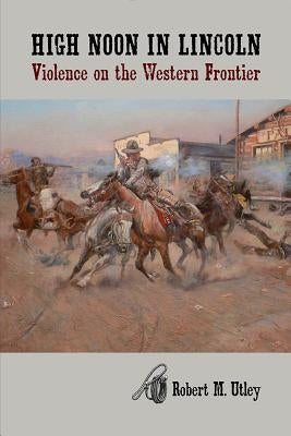 High Noon in Lincoln: Violence on the Western Frontier by Utley, Robert M.