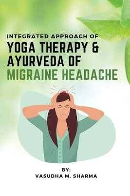 Integrated Approach Of Yoga Therapy & Ayurveda Of Migraine Headache by Sharma, Vasudha M.