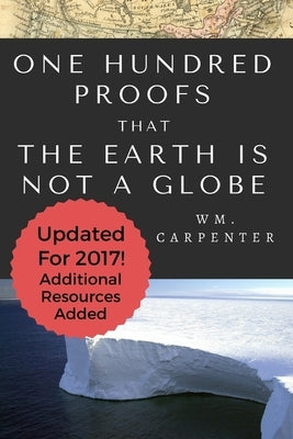 100 Proofs That Earth Is Not A Globe: 2017 Updated Edition by Carpenter, William Wm
