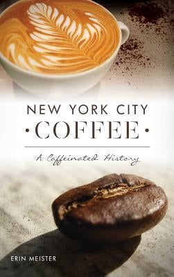 New York City Coffee: A Caffeinated History by Meister, Erin