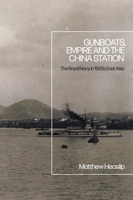 Gunboats, Empire and the China Station: The Royal Navy in 1920s East Asia by Heaslip, Matthew