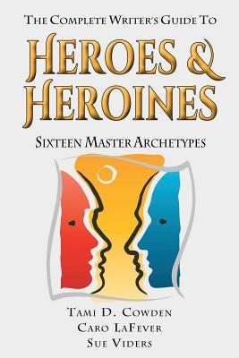 The Complete Writer's Guide to Heroes and Heroines: Sixteen Master Archetypes by Lafever, Caro