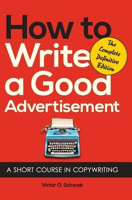 How to Write a Good Advertisement: A Short Course in Copywriting by Schwab, Victor O.