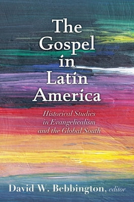 The Gospel in Latin America: Historical Studies in Evangelicalism and the Global South by Bebbington, David W.
