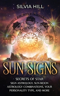 Sun Signs: Secrets of Star Sign Astrology, Sun- Moon Astrology Combinations, Your Personality Type, and More by Hill, Silvia