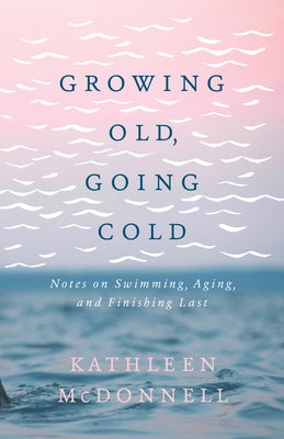 Growing Old, Going Cold: Notes on Swimming, Aging, and Finishing Last by McDonnell, Kathleen