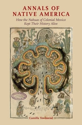 Annals of Native America: How the Nahuas of Colonial Mexico Kept Their History Alive by Townsend, Camilla