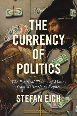The Currency of Politics: The Political Theory of Money from Aristotle to Keynes by Eich, Stefan