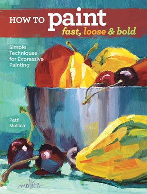 How to Paint Fast, Loose and Bold: Simple Techniques for Expressive Painting by Mollica, Patti