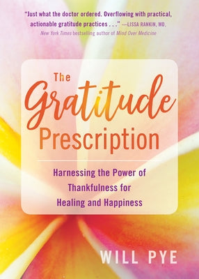The Gratitude Prescription: Harnessing the Power of Thankfulness for Healing and Happiness by Pye, Will