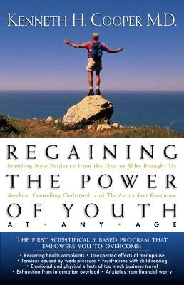 Regaining the Power of Youth at Any Age: Startling New Evidence from the Doctor Who Brought Us Aerobics, Controlling Cholesterol and the Antioxidant R by Cooper, Kenneth