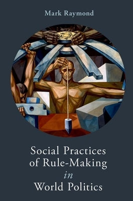 Social Practices of Rule-Making in World Politics by Raymond, Mark