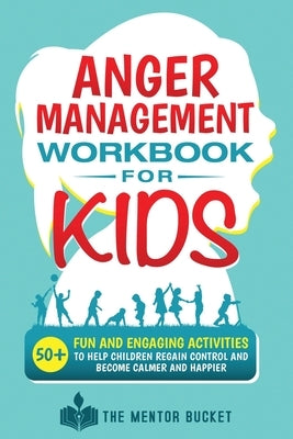 Anger Management Workbook for Kids - 50+ Fun and Engaging Activities to Help Children Regain Control and Become Calmer and Happier by Bucket, The Mentor