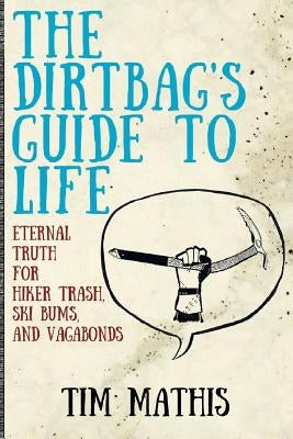 The Dirtbag's Guide to Life: Eternal Truth for Hiker Trash, Ski Bums, and Vagabonds by Mathis, Tim