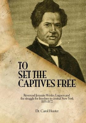 To Set the Captives Free: Reverend Jermain Wesley Loguen and the struggle for freedom in central New York 1835-1872 by Hunter, Carol