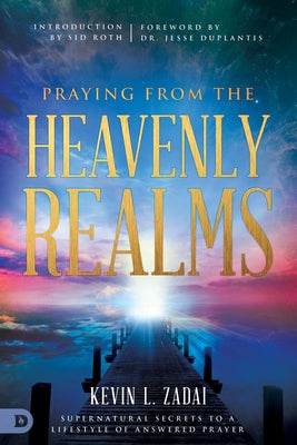 Praying from the Heavenly Realms: Supernatural Secrets to a Lifestyle of Answered Prayer by Zadai, Kevin