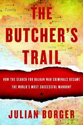 The Butcher's Trail: How the Search for Balkan War Criminals Became the World's Most Successful Manhunt by Borger, Julian