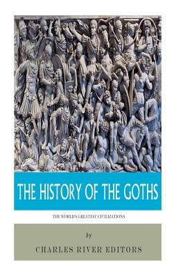 The World's Greatest Civilizations: The History of the Goths by Charles River Editors