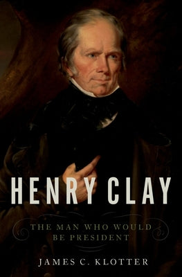 Henry Clay: The Man Who Would Be President by Klotter, James C.