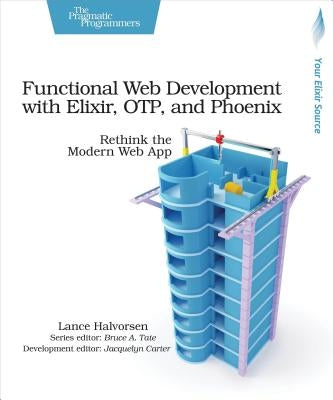 Functional Web Development with Elixir, Otp, and Phoenix: Rethink the Modern Web App by Halvorsen, Lance