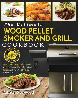 Wood Pellet Smoker and Grill Cookbook: The Ultimate Wood Pellet Smoker and Grill Cookbook - The Ultimate Guide and Recipe Book for the Most Delicious by Norwood, Patrick