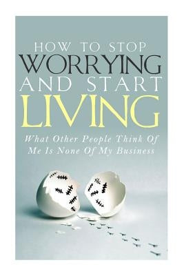 How To Stop Worrying and Start Living - What Other People Think Of Me Is None Of My Business by Lindstrom, Simeon