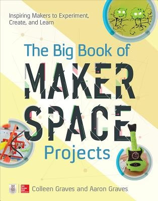 The Big Book of Makerspace Projects: Inspiring Makers to Experiment, Create, and Learn by Graves, Colleen