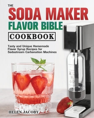 The Soda Maker Flavor Bible Cookbook by Jacoby, Helen