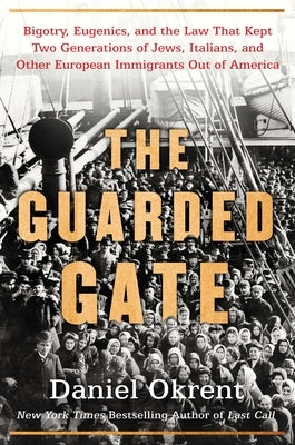 The Guarded Gate: Bigotry, Eugenics and the Law That Kept Two Generations of Jews, Italians, and Other European Immigrants Out of Americ by Okrent, Daniel