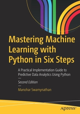 Mastering Machine Learning with Python in Six Steps: A Practical Implementation Guide to Predictive Data Analytics Using Python by Swamynathan, Manohar